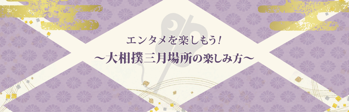 エンタメを楽しもう！～大相撲三月場所の楽しみ方～