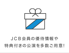 JCB会員の優待情報や特典付きの公演を多数ご用意！