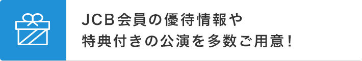 JCB会員の優待情報や特典付きの公演を多数ご用意！